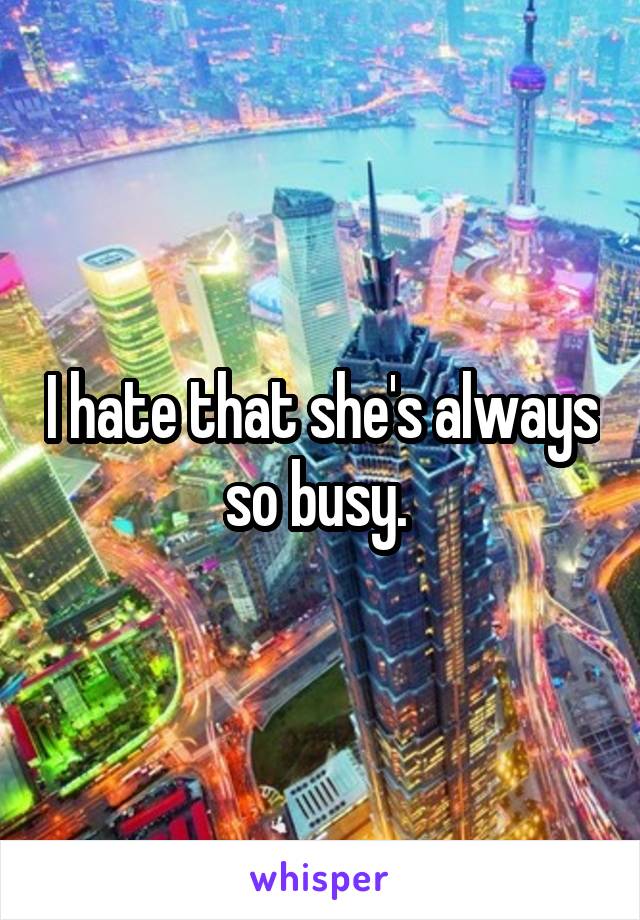 I hate that she's always so busy. 