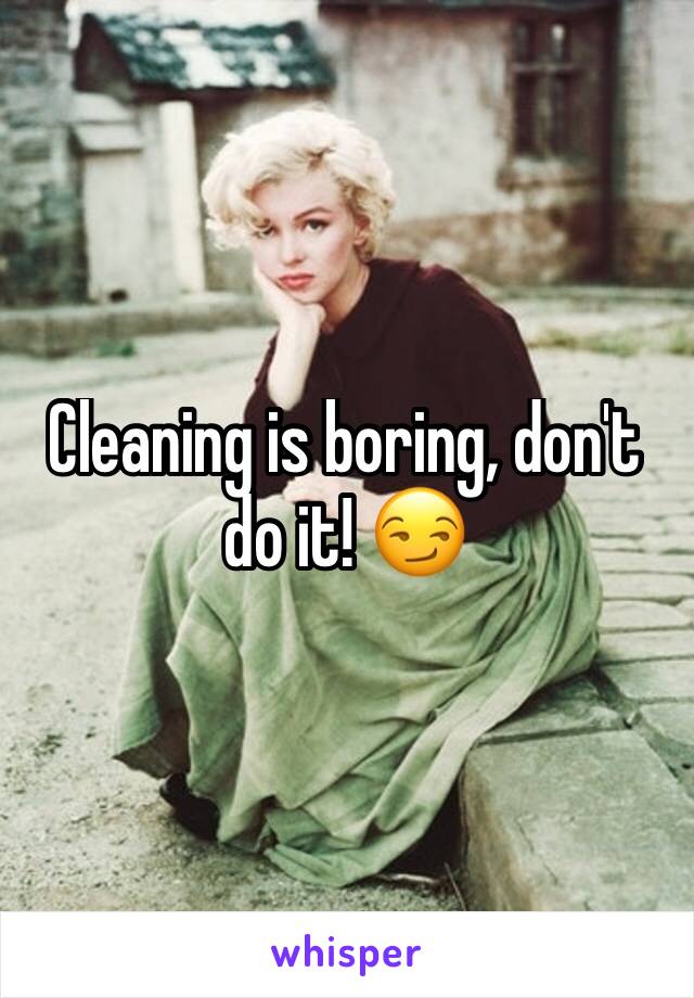 Cleaning is boring, don't do it! 😏