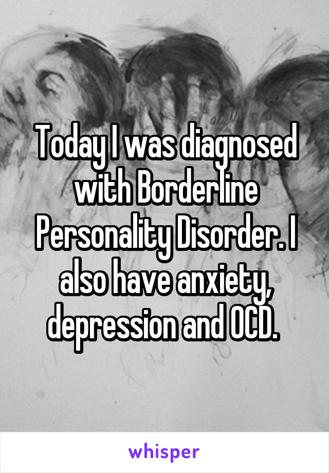 Today I was diagnosed with Borderline Personality Disorder. I also have anxiety, depression and OCD. 