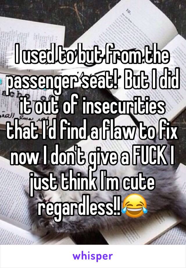 I used to but from the passenger seat!  But I did it out of insecurities that I'd find a flaw to fix now I don't give a FUCK I just think I'm cute regardless!!😂