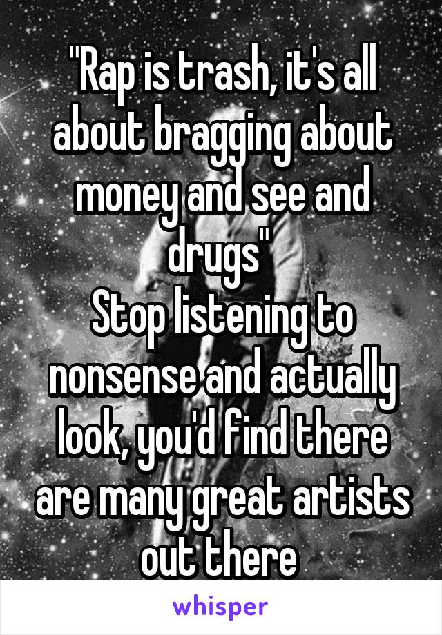 "Rap is trash, it's all about bragging about money and see and drugs" 
Stop listening to nonsense and actually look, you'd find there are many great artists out there 