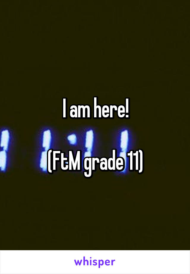 I am here!

(FtM grade 11)