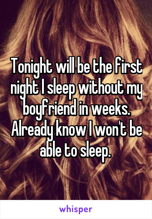 Tonight will be the first night I sleep without my boyfriend in weeks. Already know I won't be able to sleep. 