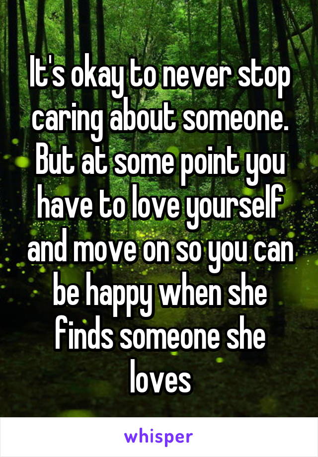 It's okay to never stop caring about someone. But at some point you have to love yourself and move on so you can be happy when she finds someone she loves