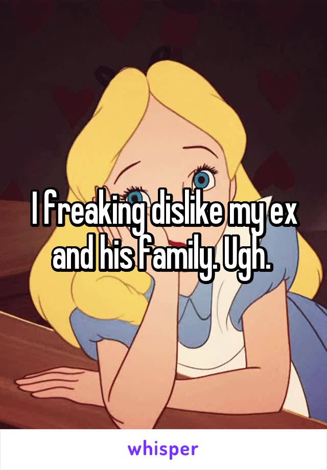 I freaking dislike my ex and his family. Ugh. 