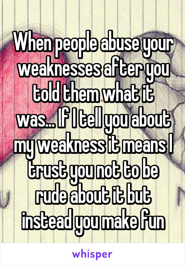 When people abuse your weaknesses after you told them what it was... If I tell you about my weakness it means I trust you not to be rude about it but instead you make fun