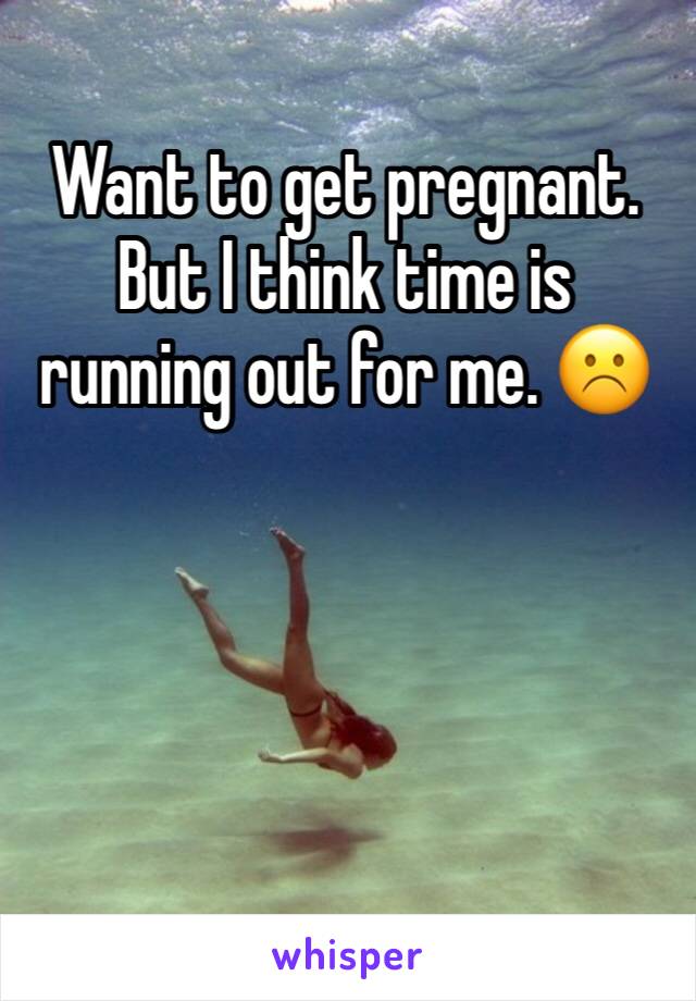 Want to get pregnant. But I think time is running out for me. ☹️