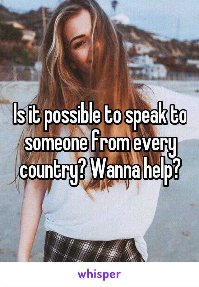 Is it possible to speak to someone from every country? Wanna help?