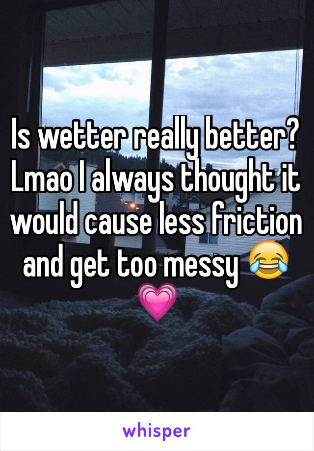 Is wetter really better? Lmao I always thought it would cause less friction and get too messy 😂💗