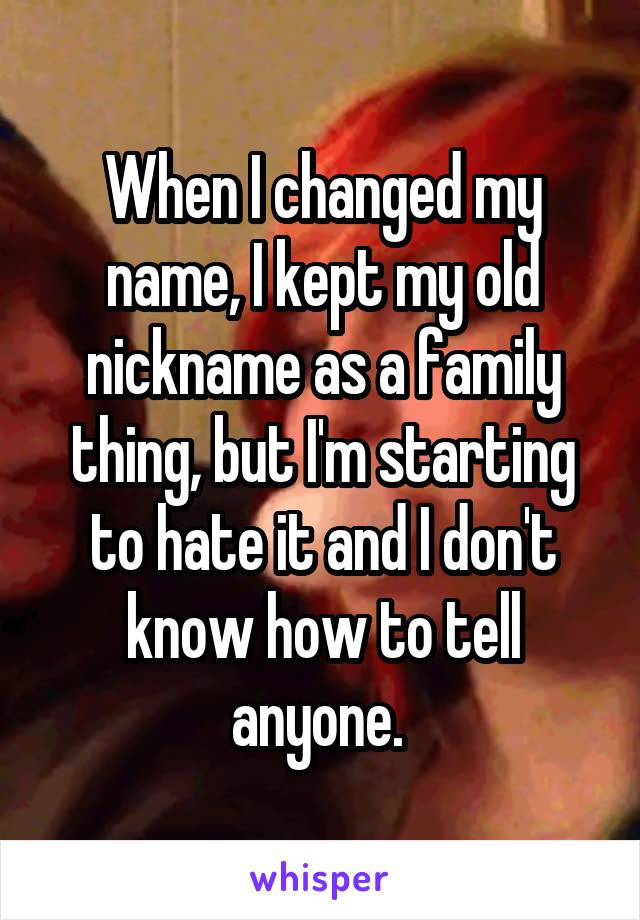 When I changed my name, I kept my old nickname as a family thing, but I'm starting to hate it and I don't know how to tell anyone. 