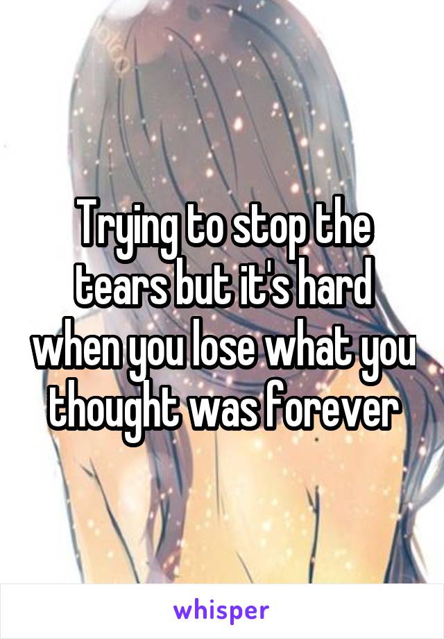 Trying to stop the tears but it's hard when you lose what you thought was forever