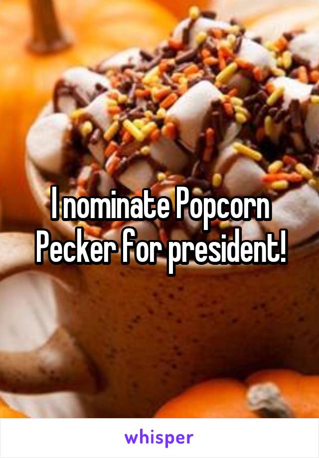 I nominate Popcorn Pecker for president!