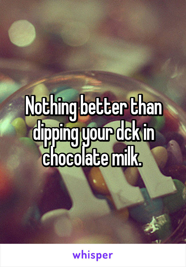 Nothing better than dipping your dck in chocolate milk. 