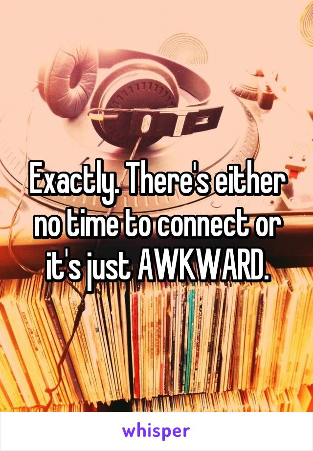 Exactly. There's either no time to connect or it's just AWKWARD.