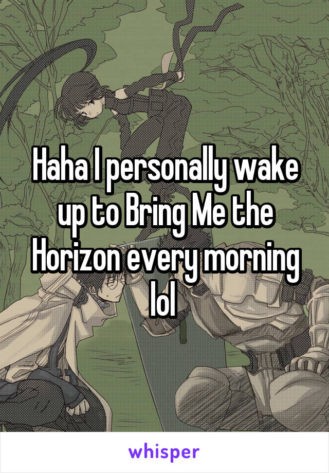 Haha I personally wake up to Bring Me the Horizon every morning lol 