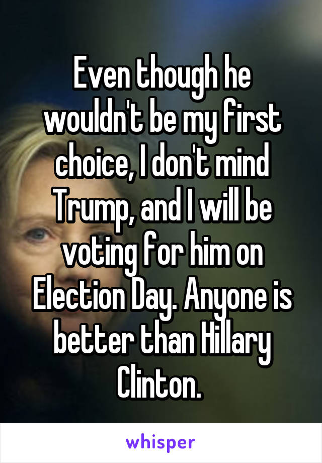 Even though he wouldn't be my first choice, I don't mind Trump, and I will be voting for him on Election Day. Anyone is better than Hillary Clinton. 