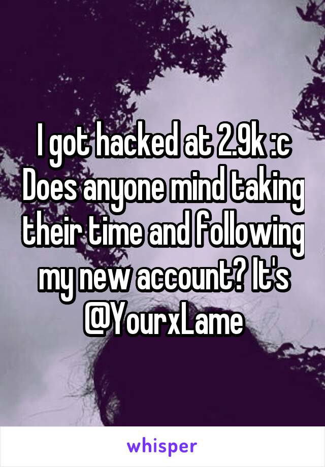 I got hacked at 2.9k :c Does anyone mind taking their time and following my new account? It's @YourxLame