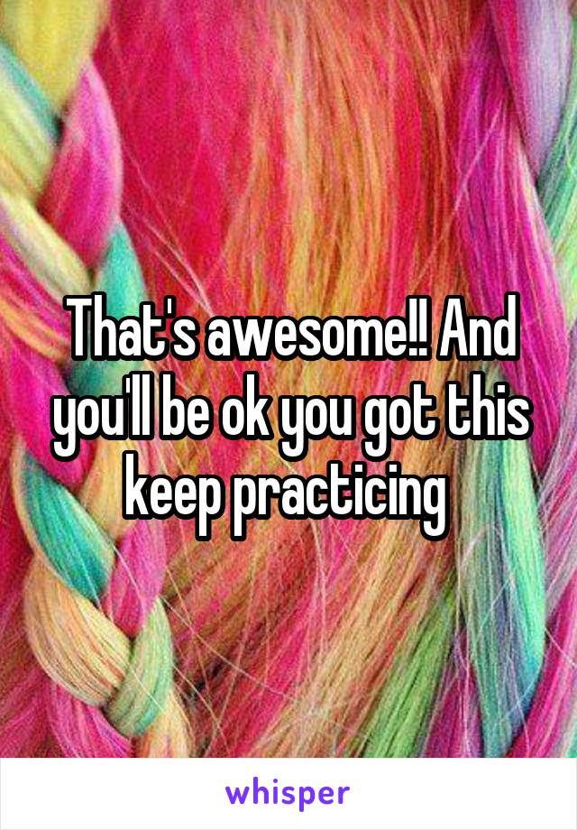 That's awesome!! And you'll be ok you got this keep practicing 
