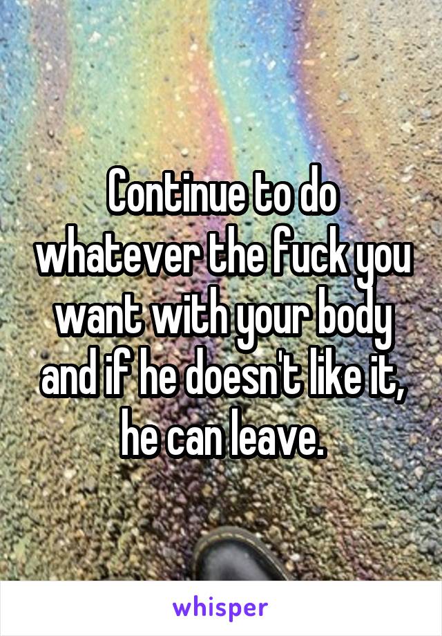 Continue to do whatever the fuck you want with your body and if he doesn't like it, he can leave.