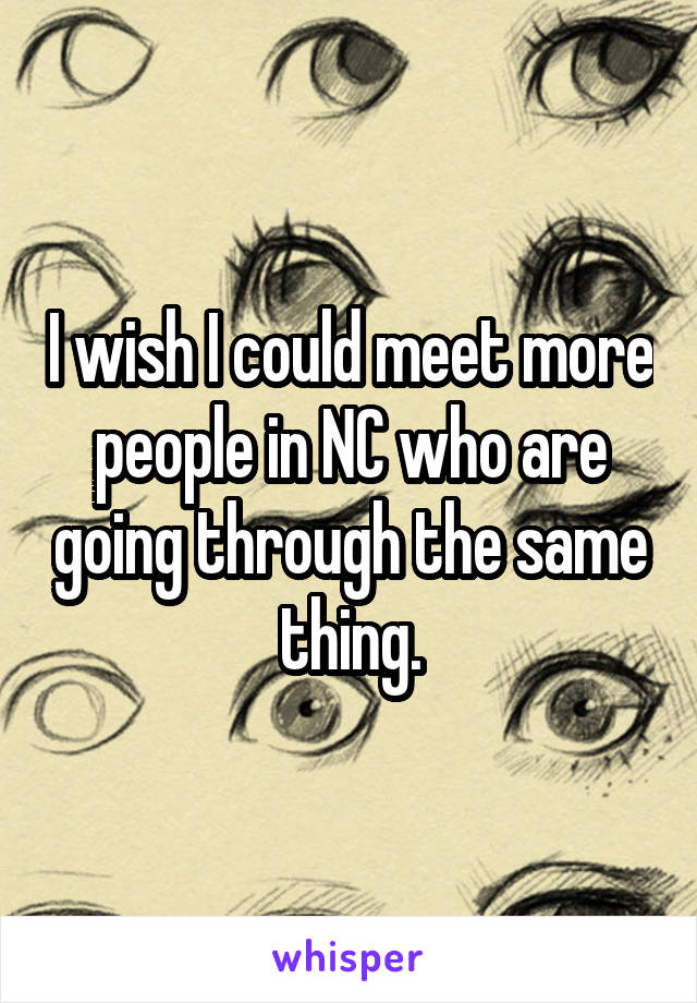 I wish I could meet more people in NC who are going through the same thing.