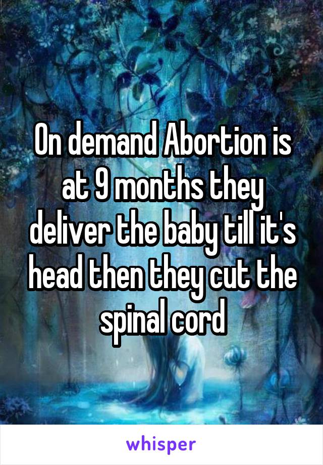 On demand Abortion is at 9 months they deliver the baby till it's head then they cut the spinal cord