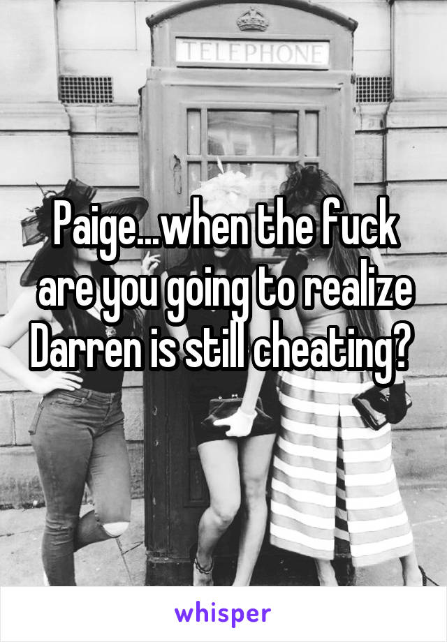 Paige...when the fuck are you going to realize Darren is still cheating?  