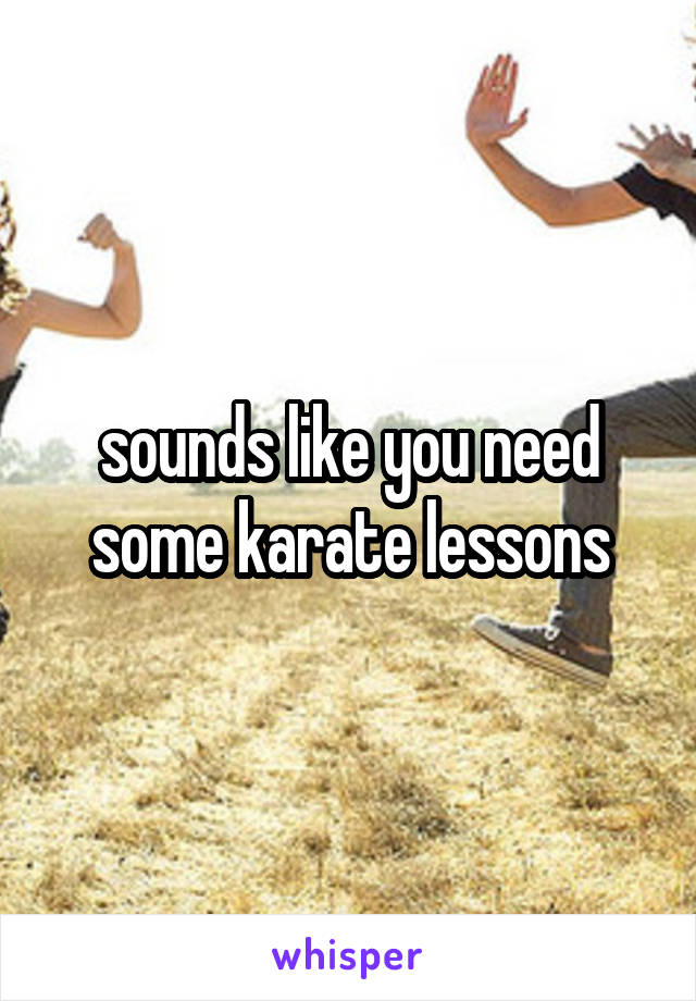 sounds like you need some karate lessons