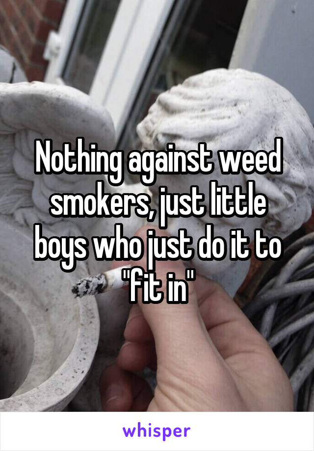 Nothing against weed smokers, just little boys who just do it to "fit in"
