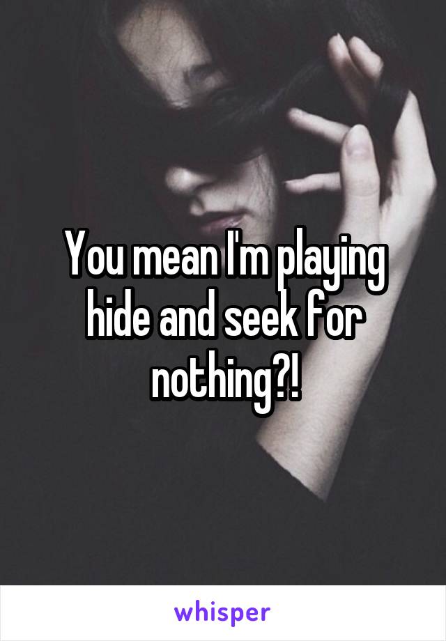 You mean I'm playing hide and seek for nothing?!
