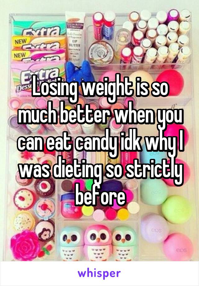 Losing weight is so much better when you can eat candy idk why I was dieting so strictly before