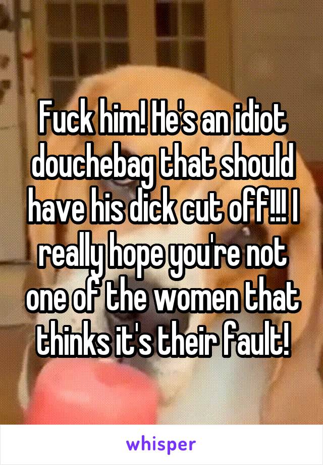 Fuck him! He's an idiot douchebag that should have his dick cut off!!! I really hope you're not one of the women that thinks it's their fault!