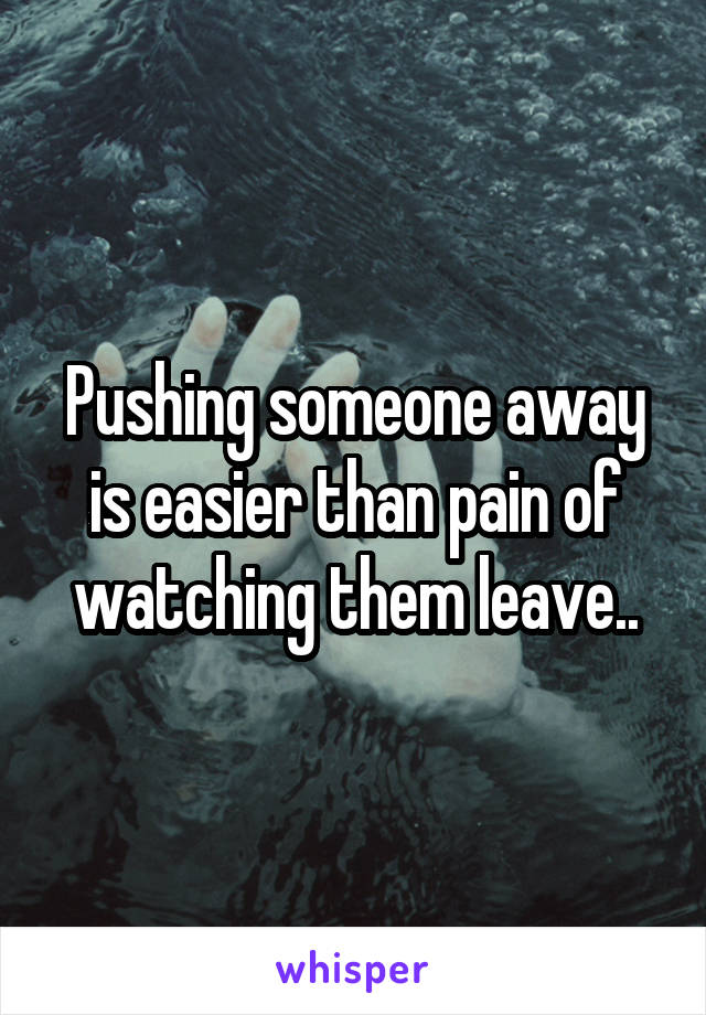 Pushing someone away is easier than pain of watching them leave..