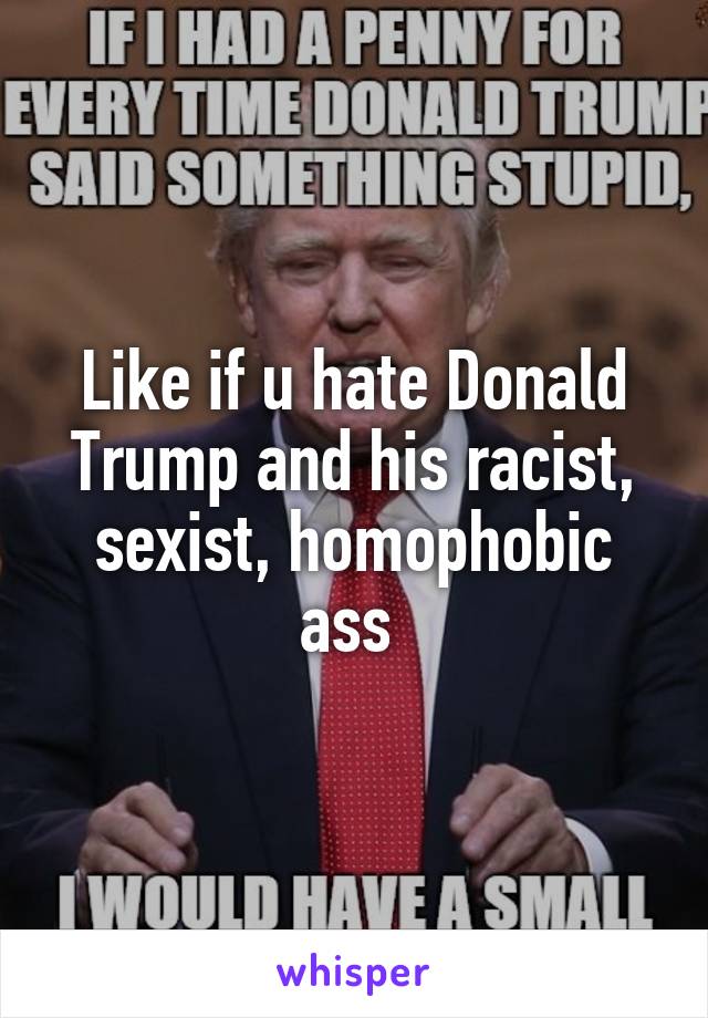 Like if u hate Donald Trump and his racist, sexist, homophobic ass 