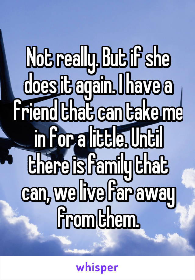 Not really. But if she does it again. I have a friend that can take me in for a little. Until there is family that can, we live far away from them.