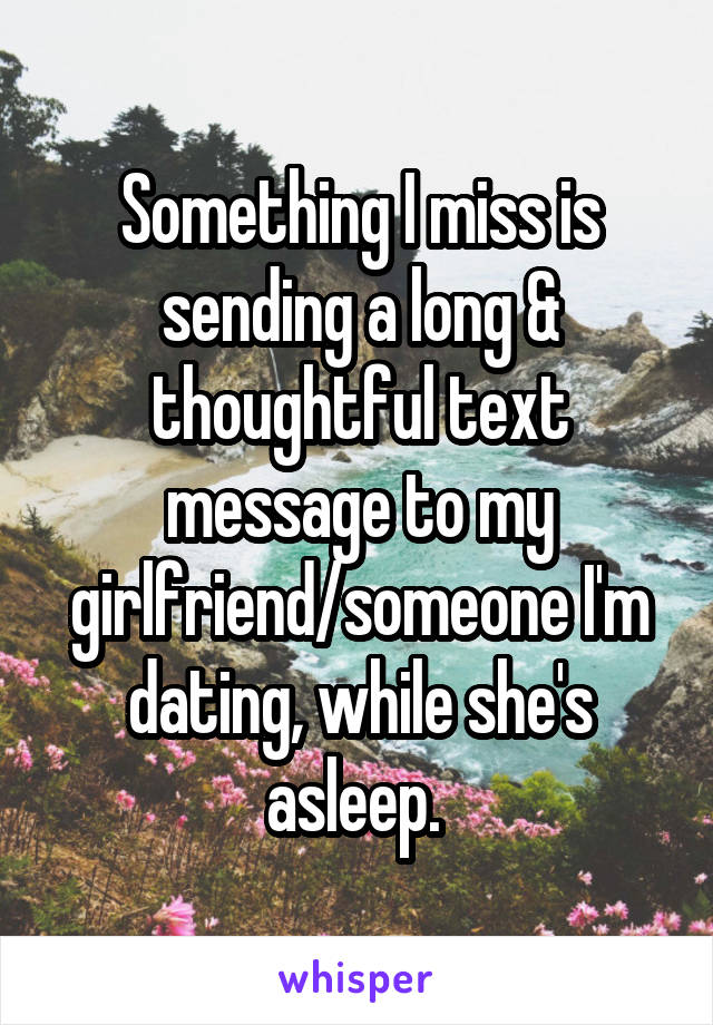 Something I miss is sending a long & thoughtful text message to my girlfriend/someone I'm dating, while she's asleep. 