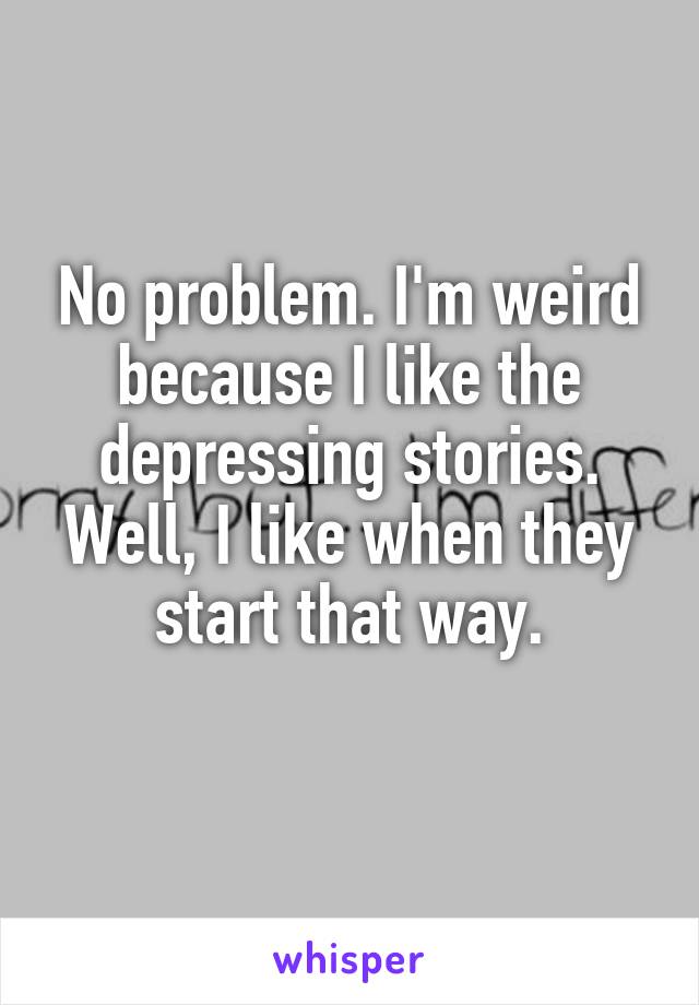 No problem. I'm weird because I like the depressing stories. Well, I like when they start that way.
