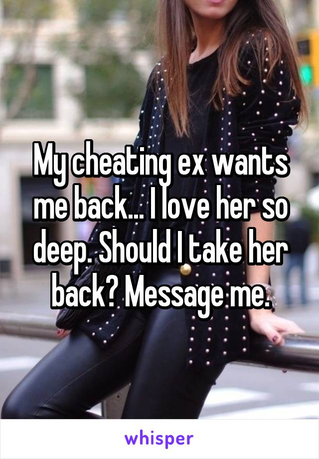 My cheating ex wants me back... I love her so deep. Should I take her back? Message me.