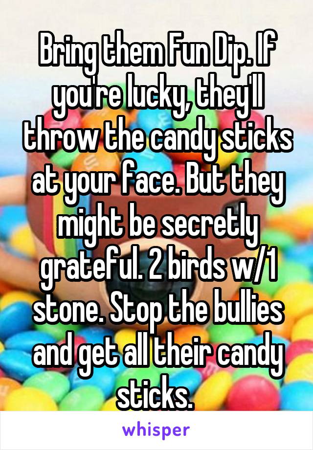 Bring them Fun Dip. If you're lucky, they'll throw the candy sticks at your face. But they might be secretly grateful. 2 birds w/1 stone. Stop the bullies and get all their candy sticks. 