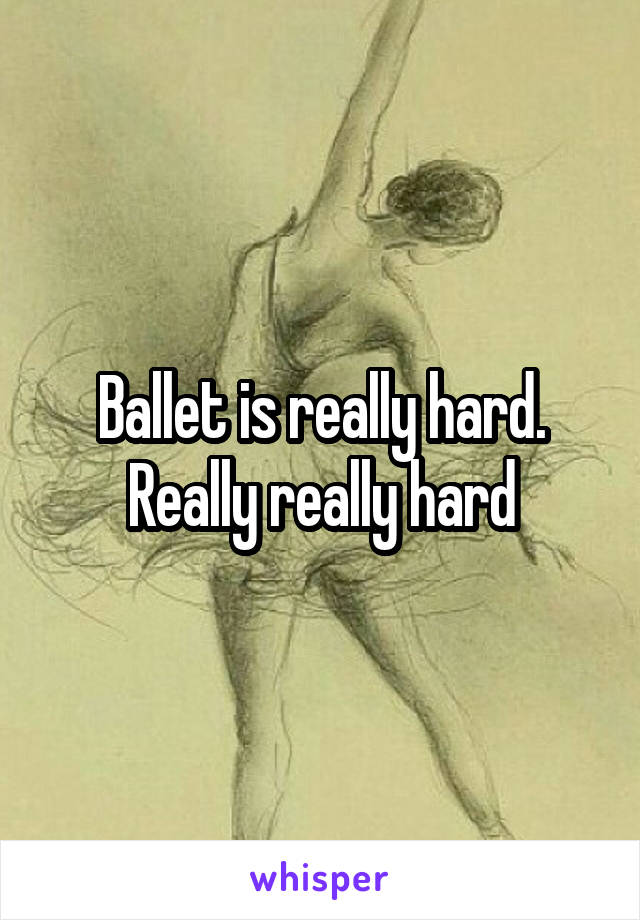 Ballet is really hard. Really really hard