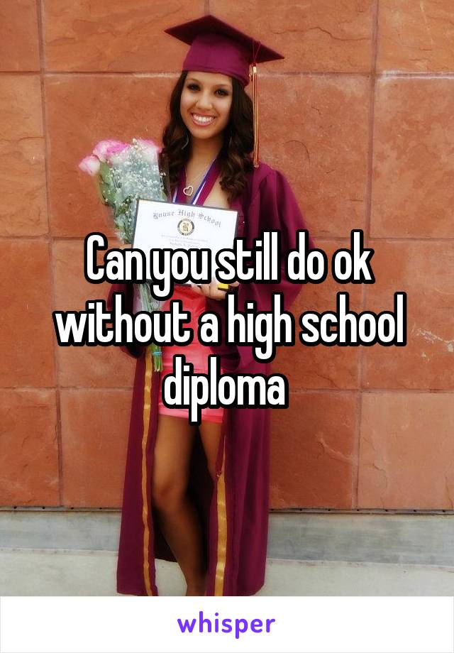 Can you still do ok without a high school diploma 
