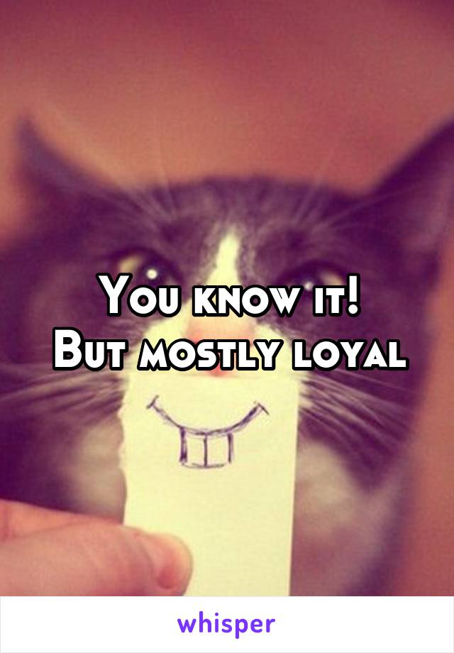 You know it!
But mostly loyal