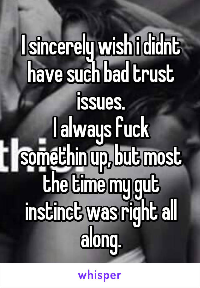 I sincerely wish i didnt have such bad trust issues.
I always fuck somethin up, but most the time my gut instinct was right all along.