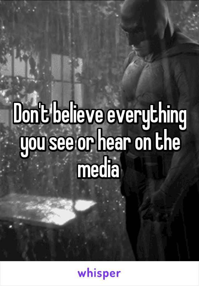 Don't believe everything you see or hear on the media 