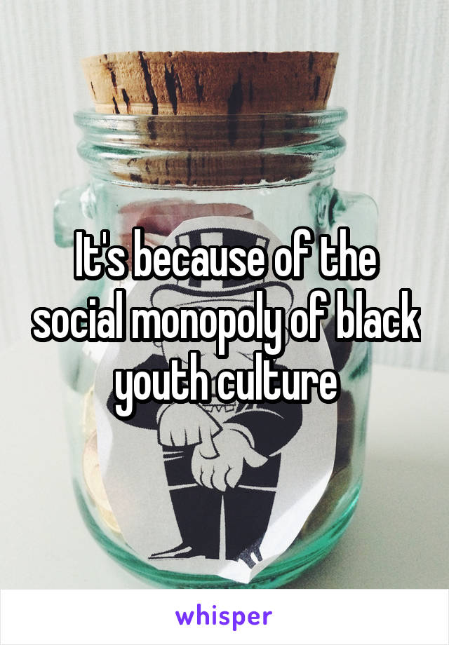 It's because of the social monopoly of black youth culture
