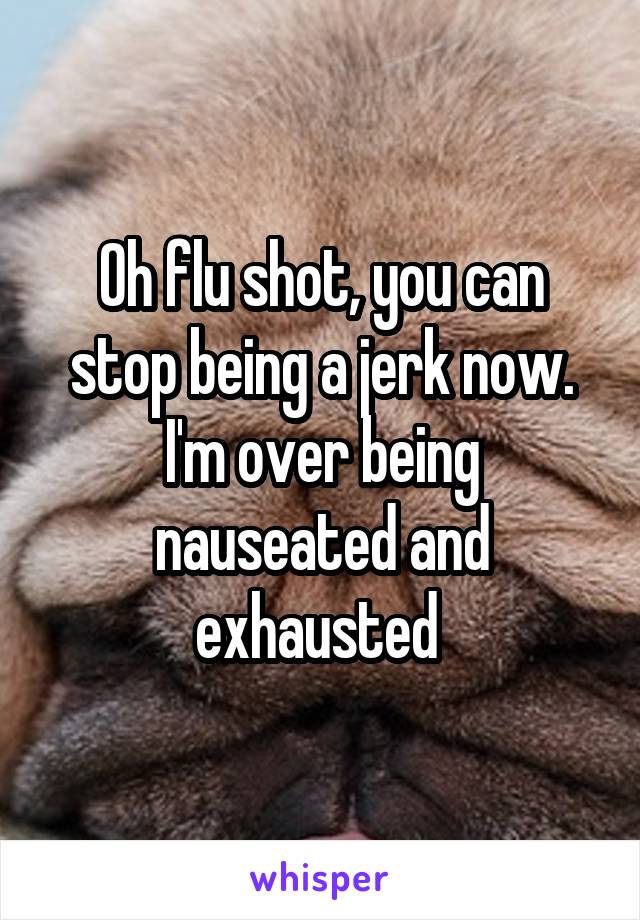 Oh flu shot, you can stop being a jerk now. I'm over being nauseated and exhausted 