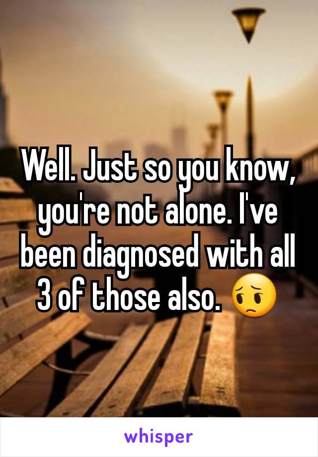 Well. Just so you know, you're not alone. I've been diagnosed with all 3 of those also. 😔