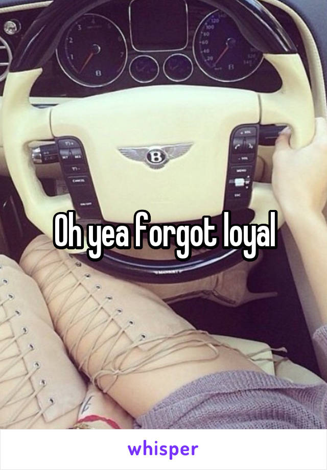 Oh yea forgot loyal