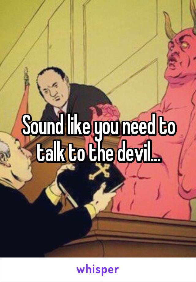 Sound like you need to talk to the devil...