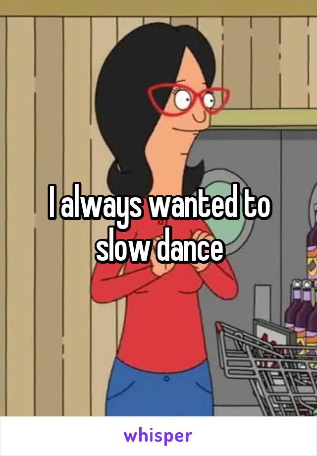 I always wanted to slow dance