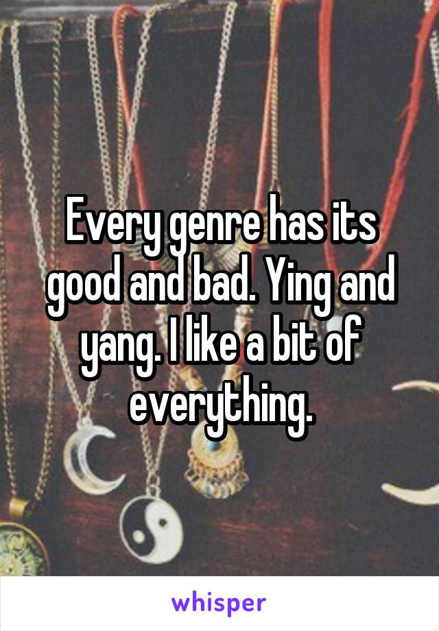 Every genre has its good and bad. Ying and yang. I like a bit of everything.